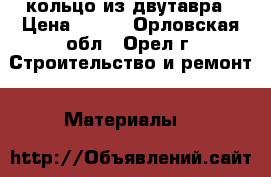 кольцо из двутавра › Цена ­ 500 - Орловская обл., Орел г. Строительство и ремонт » Материалы   